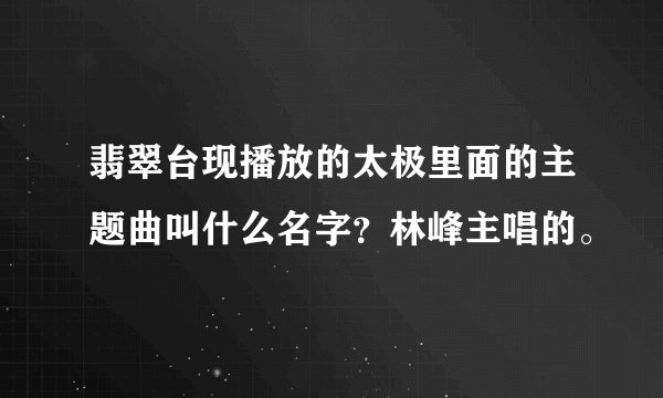 翡翠台现播放的太极里面的主题曲叫什么名字？林峰主唱的。