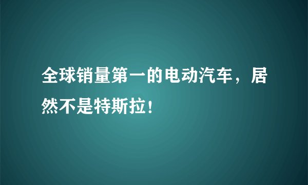 全球销量第一的电动汽车，居然不是特斯拉！