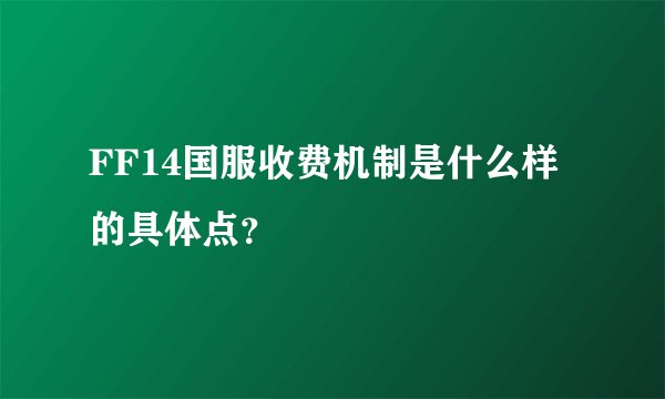 FF14国服收费机制是什么样的具体点？