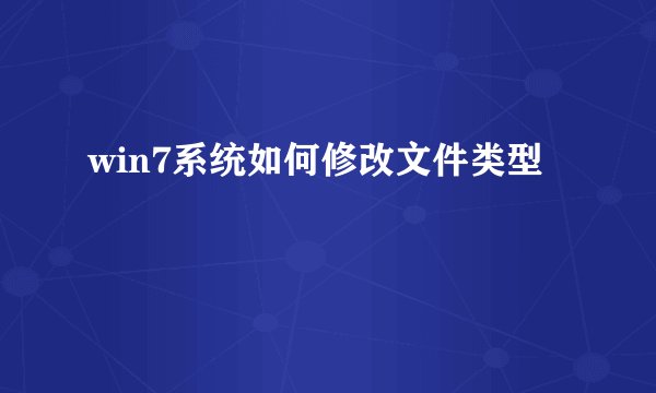 win7系统如何修改文件类型