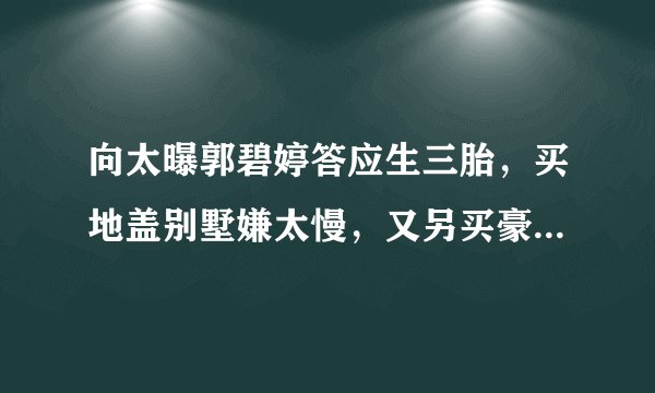 向太曝郭碧婷答应生三胎，买地盖别墅嫌太慢，又另买豪宅赠儿媳