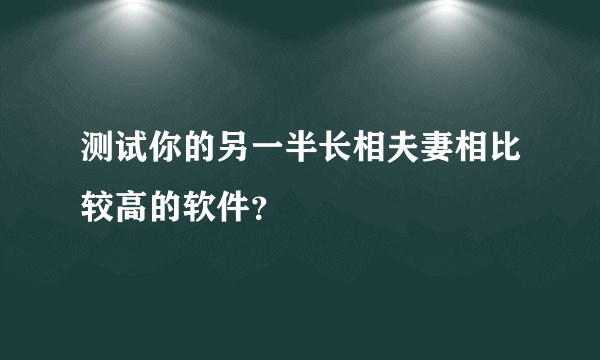 测试你的另一半长相夫妻相比较高的软件？