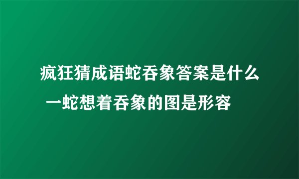 疯狂猜成语蛇吞象答案是什么 一蛇想着吞象的图是形容