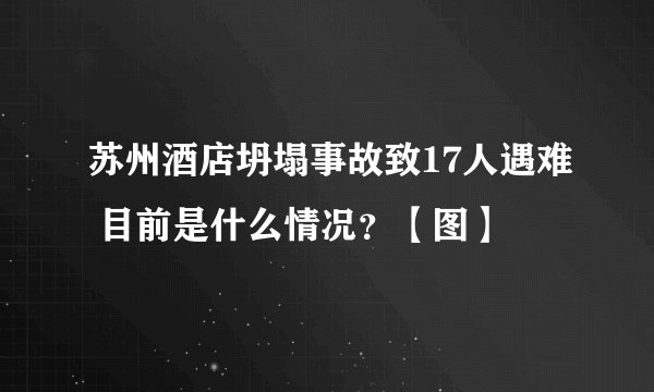 苏州酒店坍塌事故致17人遇难 目前是什么情况？【图】