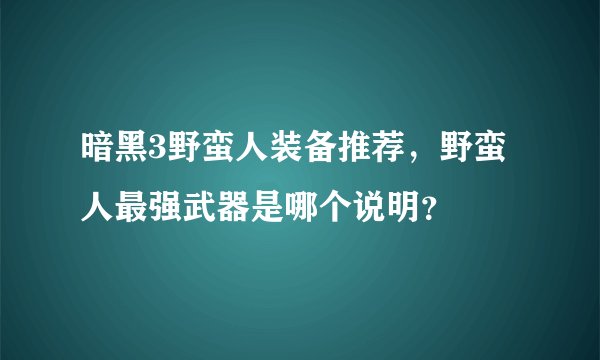 暗黑3野蛮人装备推荐，野蛮人最强武器是哪个说明？