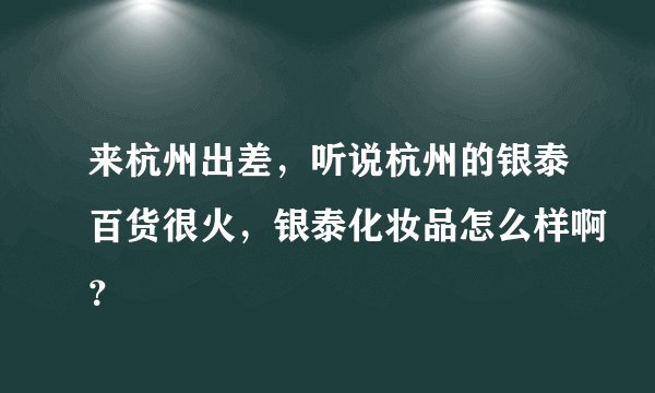 来杭州出差，听说杭州的银泰百货很火，银泰化妆品怎么样啊？