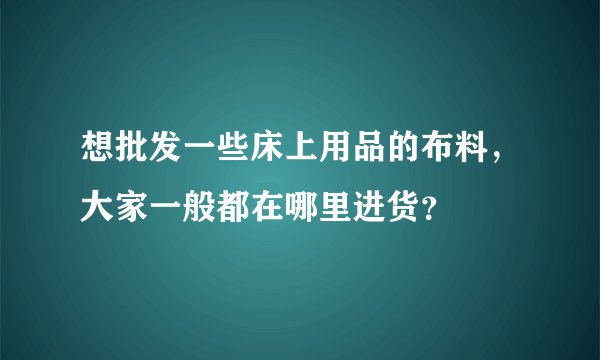 想批发一些床上用品的布料，大家一般都在哪里进货？