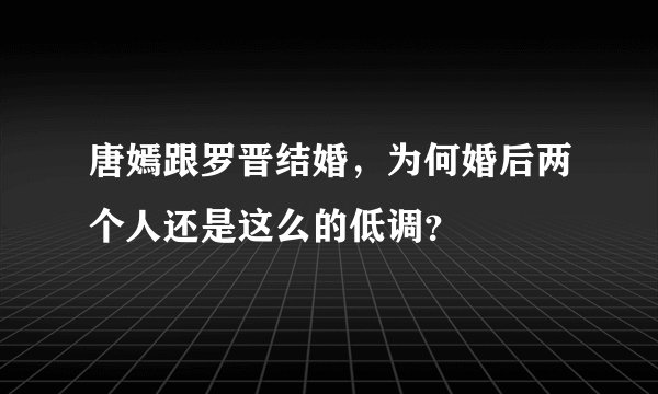唐嫣跟罗晋结婚，为何婚后两个人还是这么的低调？