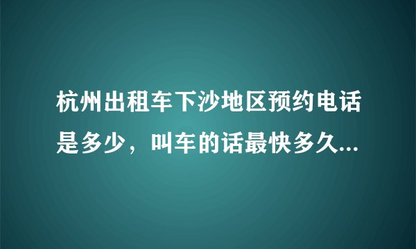 杭州出租车下沙地区预约电话是多少，叫车的话最快多久能到。。