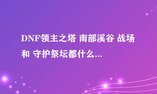 DNF领主之塔 南部溪谷 战场 和 守护祭坛都什么时候开啊 说全了！！！