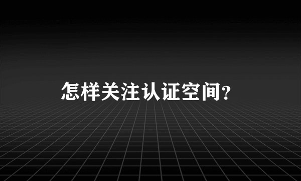怎样关注认证空间？