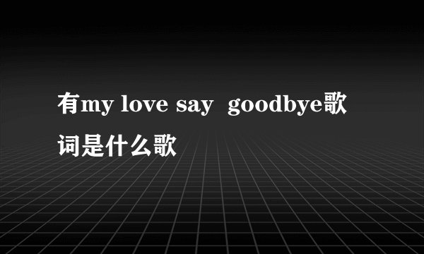 有my love say  goodbye歌词是什么歌