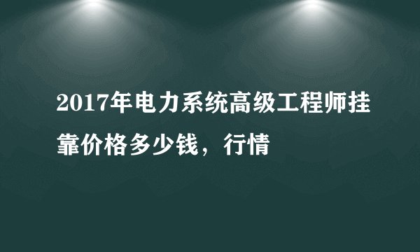 2017年电力系统高级工程师挂靠价格多少钱，行情