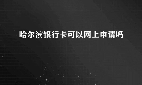 哈尔滨银行卡可以网上申请吗