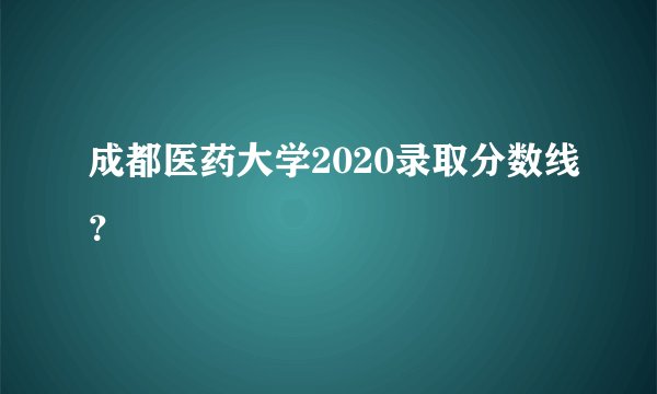 成都医药大学2020录取分数线？