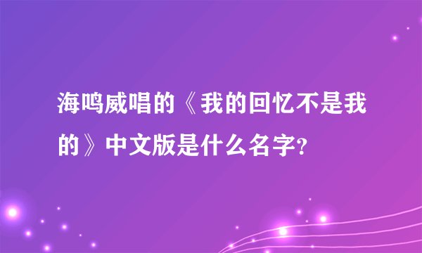海鸣威唱的《我的回忆不是我的》中文版是什么名字？