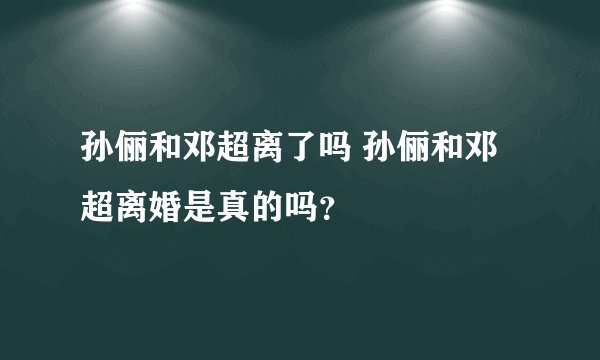 孙俪和邓超离了吗 孙俪和邓超离婚是真的吗?