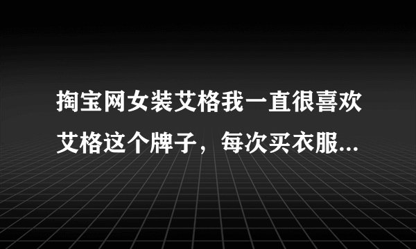 掏宝网女装艾格我一直很喜欢艾格这个牌子，每次买衣服都会首先去看艾格的衣服，姐妹们觉得艾格怎样呢？