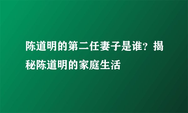 陈道明的第二任妻子是谁？揭秘陈道明的家庭生活
