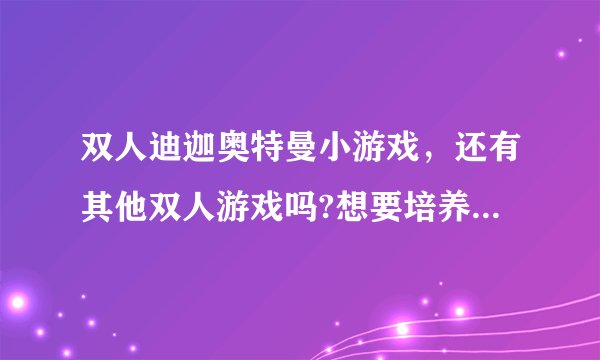 双人迪迦奥特曼小游戏，还有其他双人游戏吗?想要培养默契哟，你了的。。。嘿嘿
