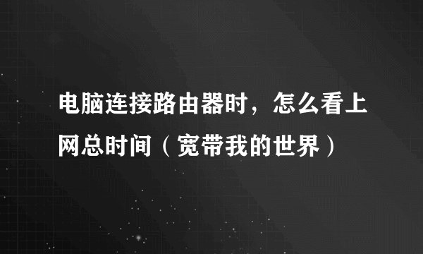 电脑连接路由器时，怎么看上网总时间（宽带我的世界）