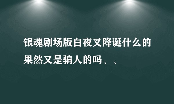 银魂剧场版白夜叉降诞什么的果然又是骗人的吗、、