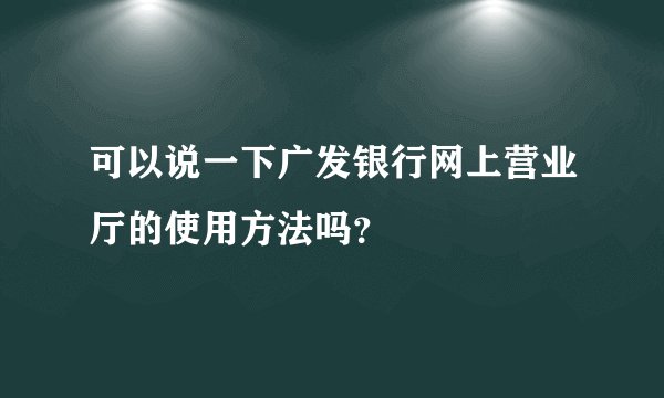 可以说一下广发银行网上营业厅的使用方法吗？