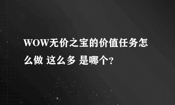 WOW无价之宝的价值任务怎么做 这么多 是哪个？