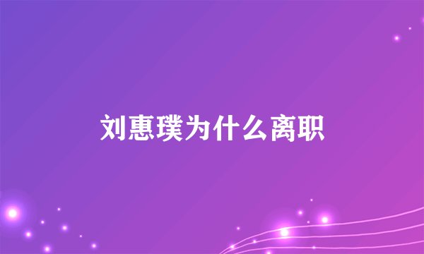刘惠璞为什么离职