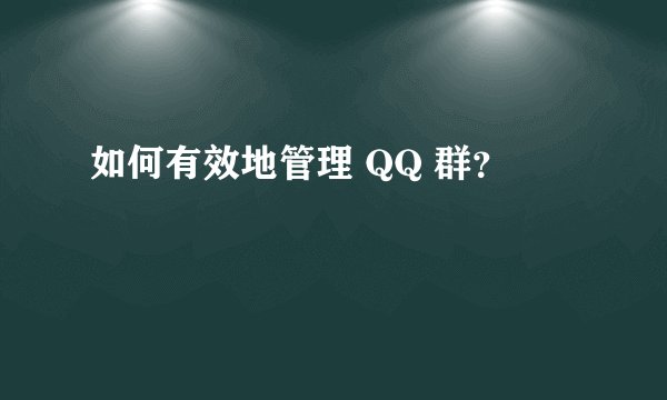 如何有效地管理 QQ 群？