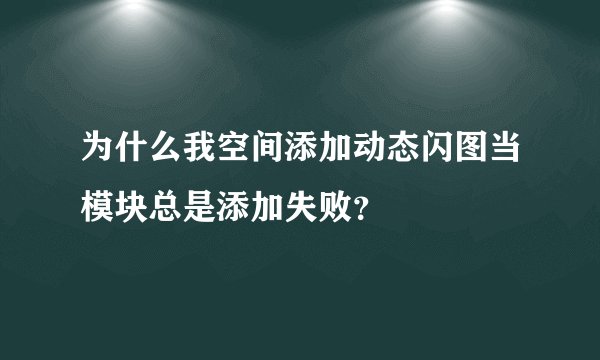 为什么我空间添加动态闪图当模块总是添加失败？