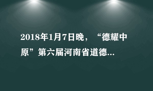 2018年1月7日晚，“德耀中原”第六届河南省道德模范颁奖仪式在郑州举行。11位道德模范、10名道德模范提名奖获得者、第一届河南省文明家庭代表、2017年度河南好人代表接受嘉。这表明（　　）A.我省公民道德素质已经得到全面提升B.河南文化已经在各地得到广泛的认可C.河南大力推进精神文明建设成效显著D.河南入都能履行道德义务和法定义务