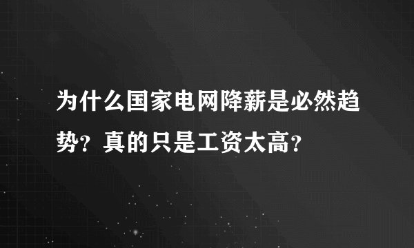 为什么国家电网降薪是必然趋势？真的只是工资太高？