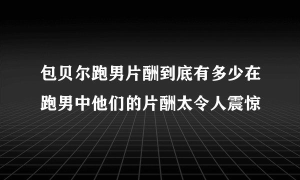 包贝尔跑男片酬到底有多少在跑男中他们的片酬太令人震惊