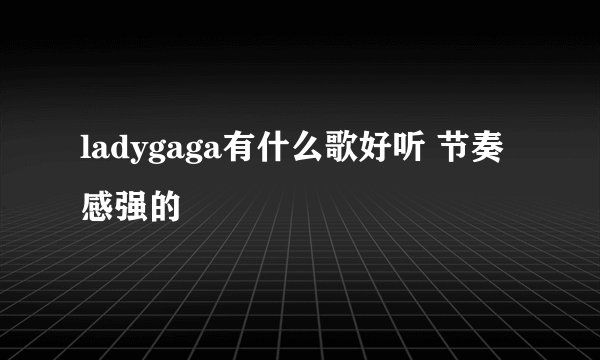 ladygaga有什么歌好听 节奏感强的
