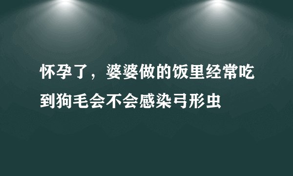 怀孕了，婆婆做的饭里经常吃到狗毛会不会感染弓形虫