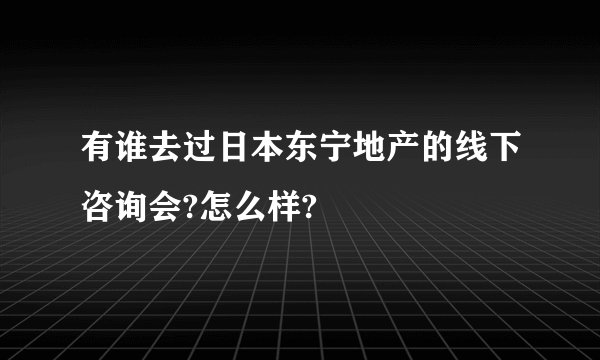 有谁去过日本东宁地产的线下咨询会?怎么样?