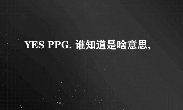 YES PPG. 谁知道是啥意思,