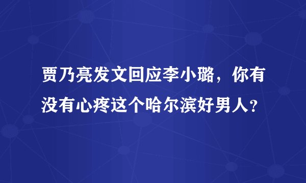 贾乃亮发文回应李小璐，你有没有心疼这个哈尔滨好男人？
