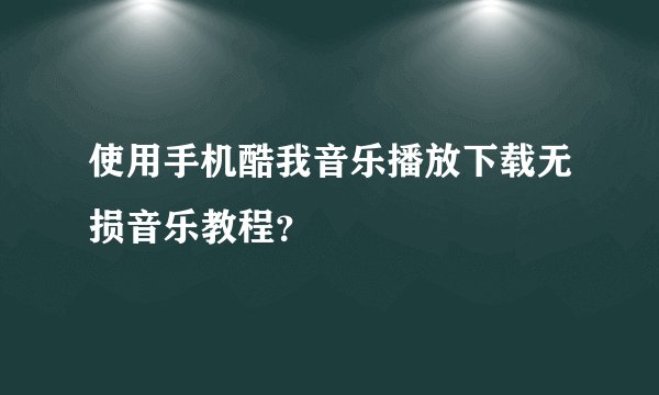 使用手机酷我音乐播放下载无损音乐教程？
