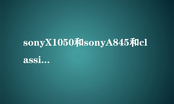 sonyX1050和sonyA845和classic3哪一个音质更好？本人主要听流行，古典，和人声