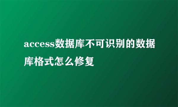 access数据库不可识别的数据库格式怎么修复