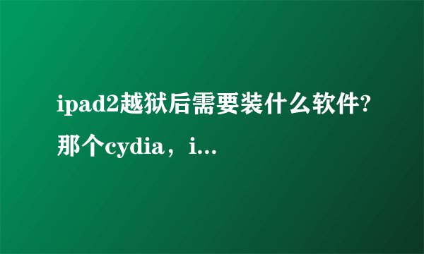 ipad2越狱后需要装什么软件?那个cydia，ipa是什么？