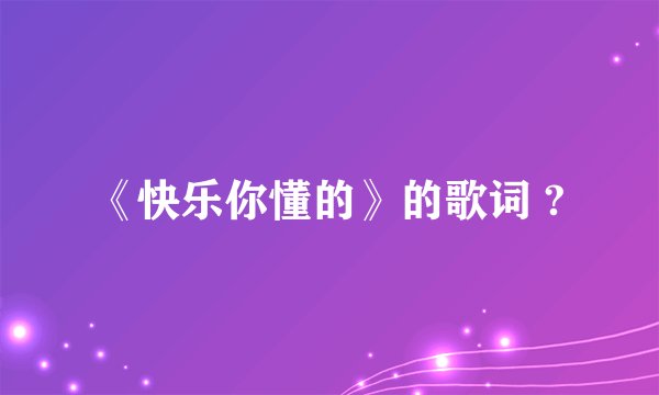《快乐你懂的》的歌词 ?