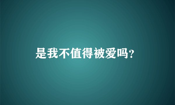 是我不值得被爱吗？