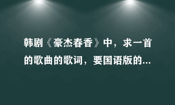 韩剧《豪杰春香》中，求一首的歌曲的歌词，要国语版的！其中有一句歌词是这样写的“你这傻瓜，那不是真的
