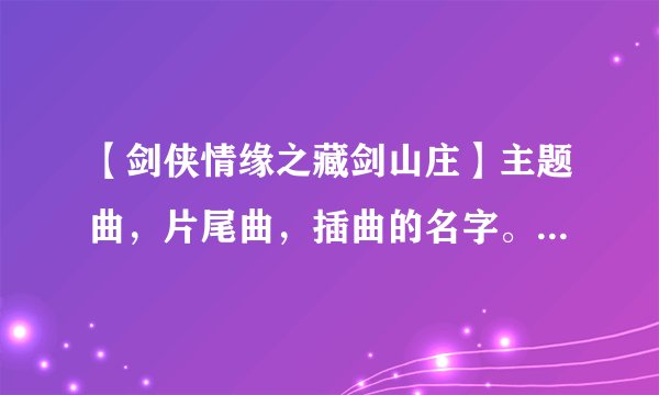 【剑侠情缘之藏剑山庄】主题曲，片尾曲，插曲的名字。最好有下载地址！！！
