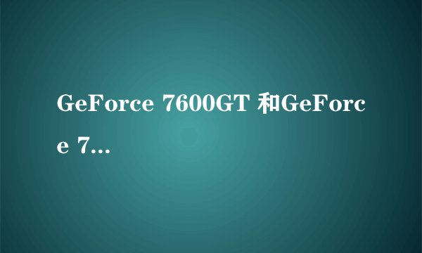GeForce 7600GT 和GeForce 7600GS的区别。