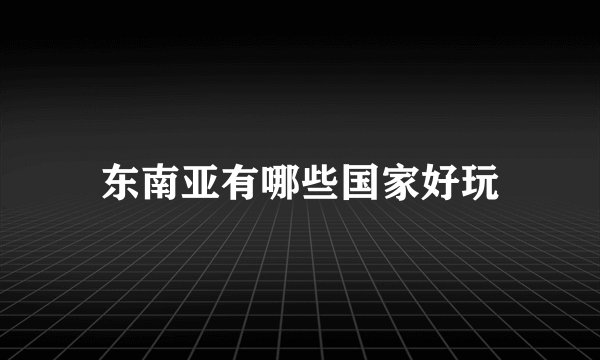东南亚有哪些国家好玩