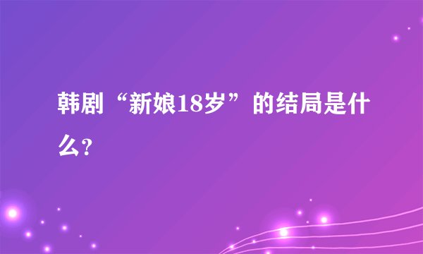 韩剧“新娘18岁”的结局是什么？